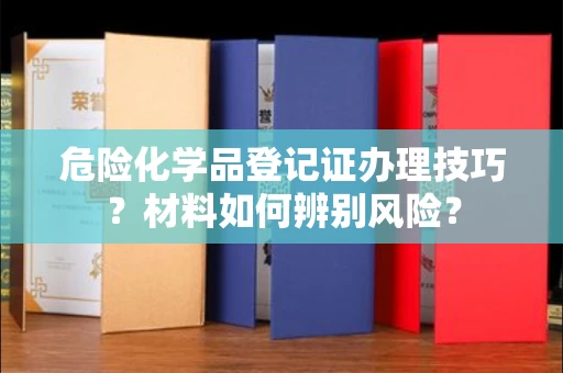 南宁危险化学品登记证办理技巧?材料如何辨别风险?
